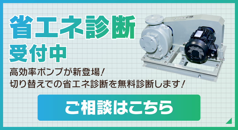 省エネ診断受付中 高効率ポンプが新登場! 切り替えでの省エネ診断を無料診断します! ご相談はこちら